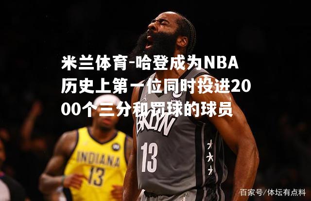 哈登成为NBA历史上第一位同时投进2000个三分和罚球的球员