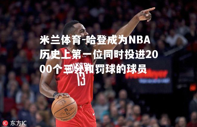 哈登成为NBA历史上第一位同时投进2000个三分和罚球的球员