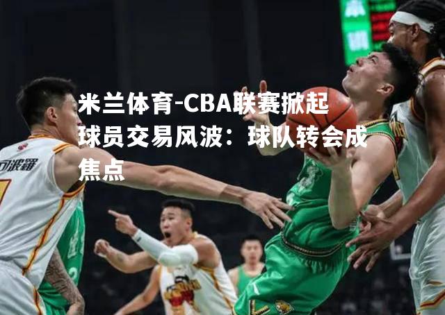 CBA联赛掀起球员交易风波：球队转会成焦点