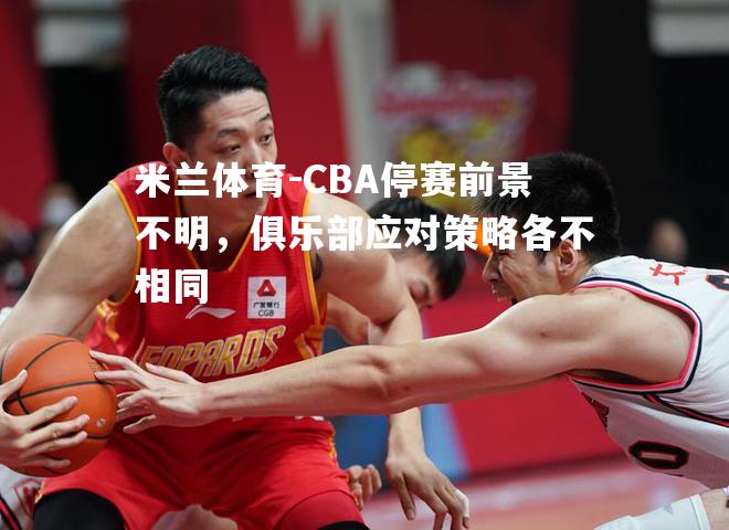 CBA停赛前景不明，俱乐部应对策略各不相同