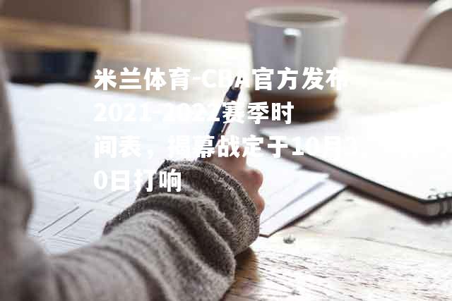 CBA官方发布2021-2022赛季时间表，揭幕战定于10月30日打响