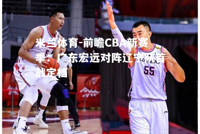 前瞻CBA新赛季：广东宏远对阵辽宁队首战定档