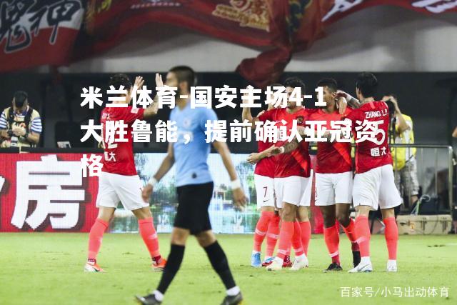 国安主场4-1大胜鲁能，提前确认亚冠资格