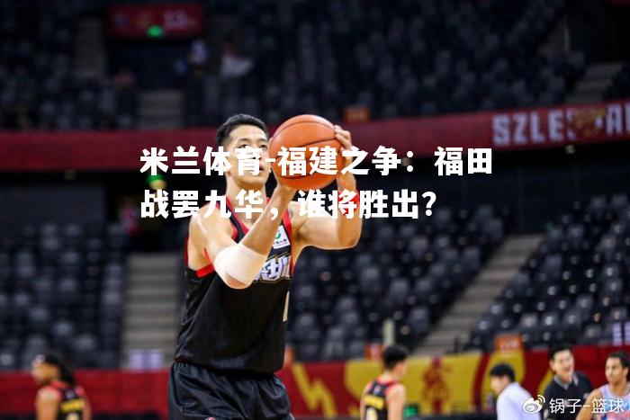 福建之争：福田战罢九华，谁将胜出？