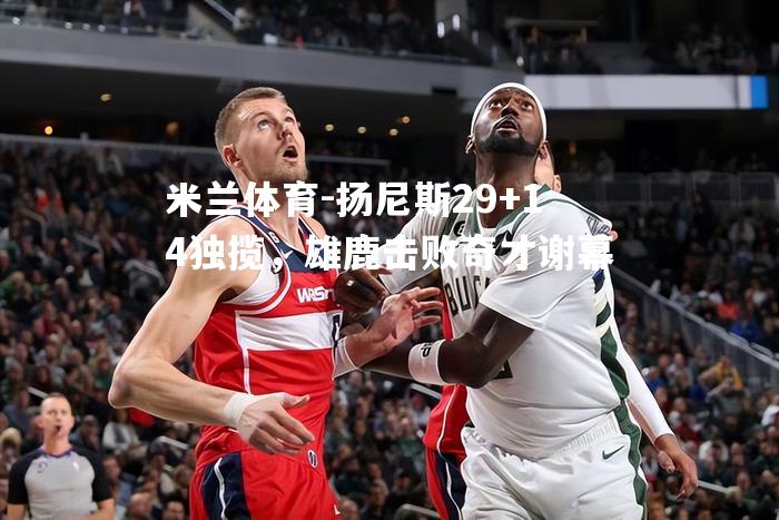 扬尼斯29+14独揽，雄鹿击败奇才谢幕