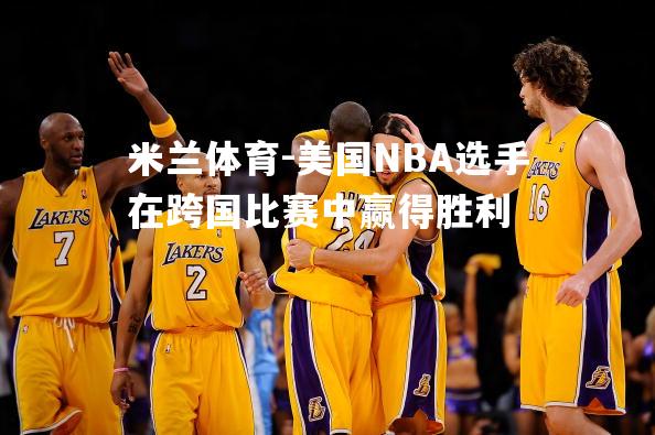 美国NBA选手在跨国比赛中赢得胜利