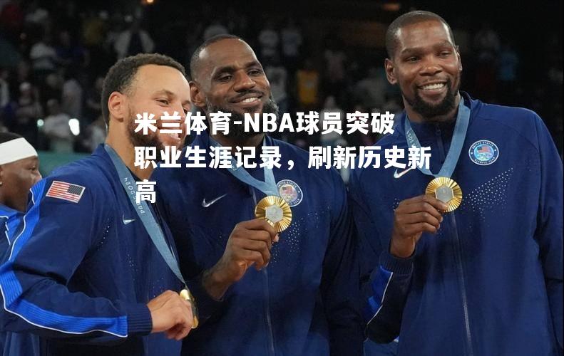 NBA球员突破职业生涯记录，刷新历史新高