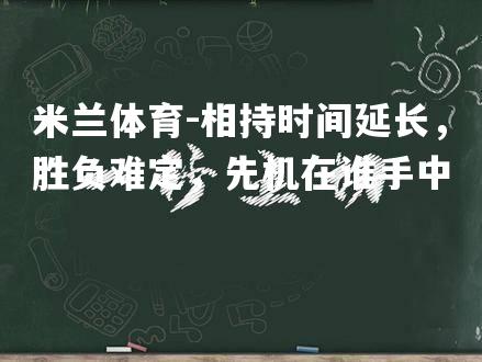 相持时间延长，胜负难定，先机在谁手中