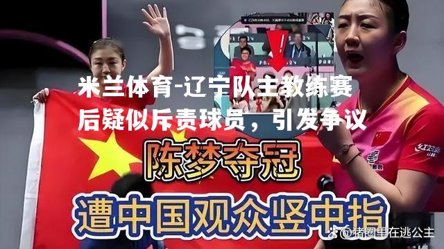 辽宁队主教练赛后疑似斥责球员，引发争议