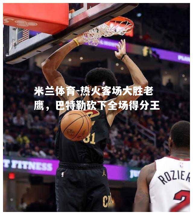 热火客场大胜老鹰，巴特勒砍下全场得分王