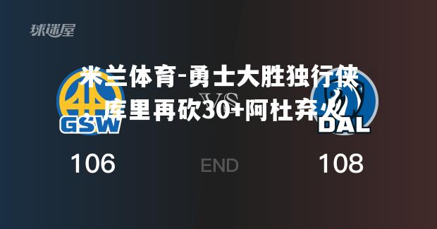 勇士大胜独行侠，库里再砍30+阿杜弃火